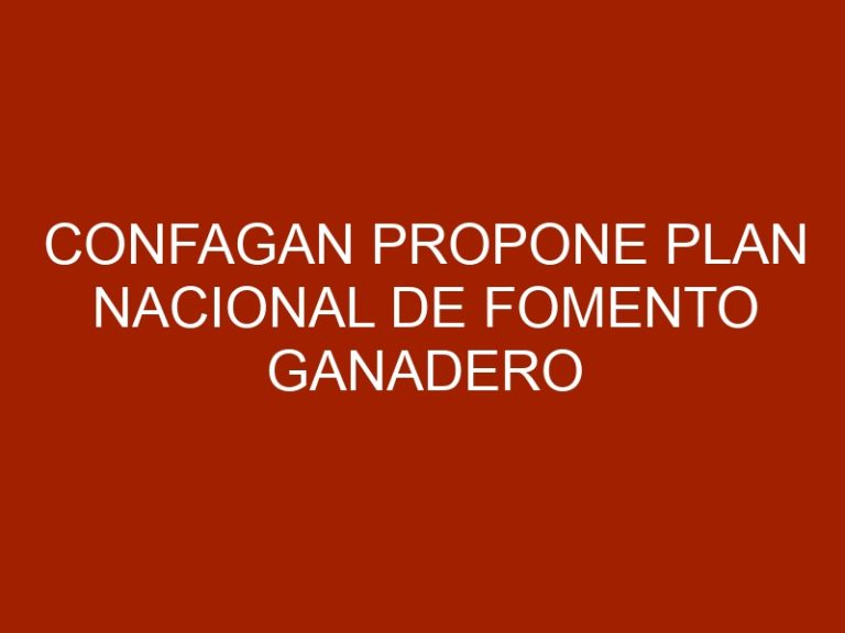 Confagan propone plan nacional de fomento ganadero