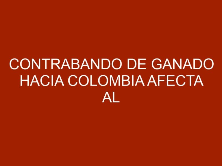 Contrabando de ganado hacia Colombia afecta al gremio