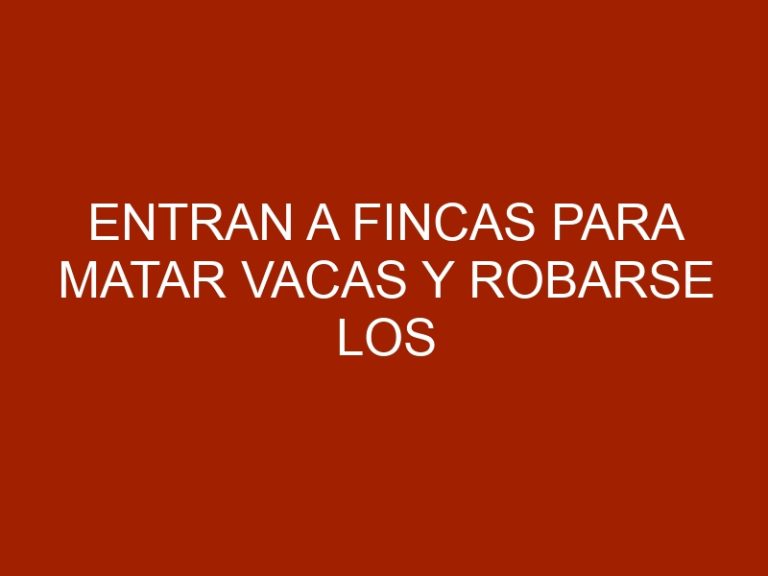 Entran a fincas para matar vacas y robarse los cortes de primera y segunda