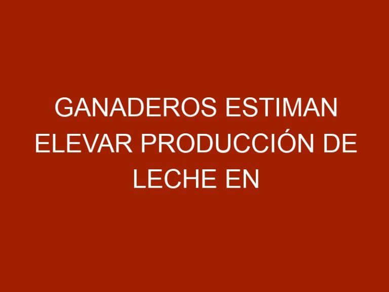 Ganaderos estiman elevar producción de leche en 20% con las lluvias