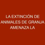 La extinción de animales de granja amenaza la alimentación mundial