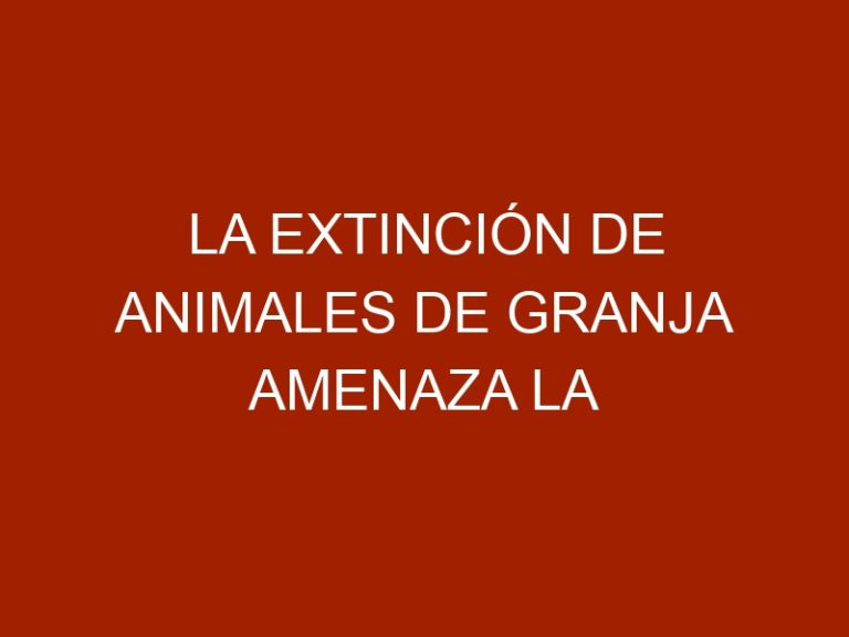 La extinción de animales de granja amenaza la alimentación mundial