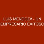 Luis Mendoza – Un empresario exitoso, perseverante y luchador.