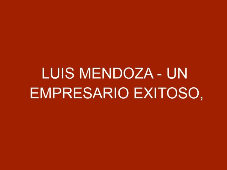 Luis Mendoza – Un empresario exitoso, perseverante y luchador.