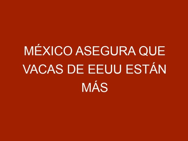 MÉXICO asegura que vacas de EEUU están más gordas que nunca
