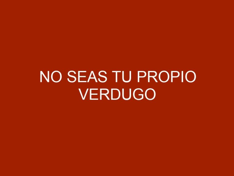 No seas tu propio verdugo